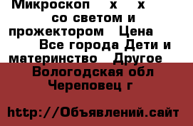 Микроскоп 100х-750х zoom, со светом и прожектором › Цена ­ 1 990 - Все города Дети и материнство » Другое   . Вологодская обл.,Череповец г.